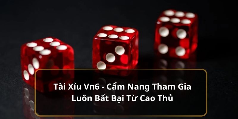 Tài Xỉu Vn6 - Cẩm Nang Tham Gia Luôn Bất Bại Từ Cao Thủ